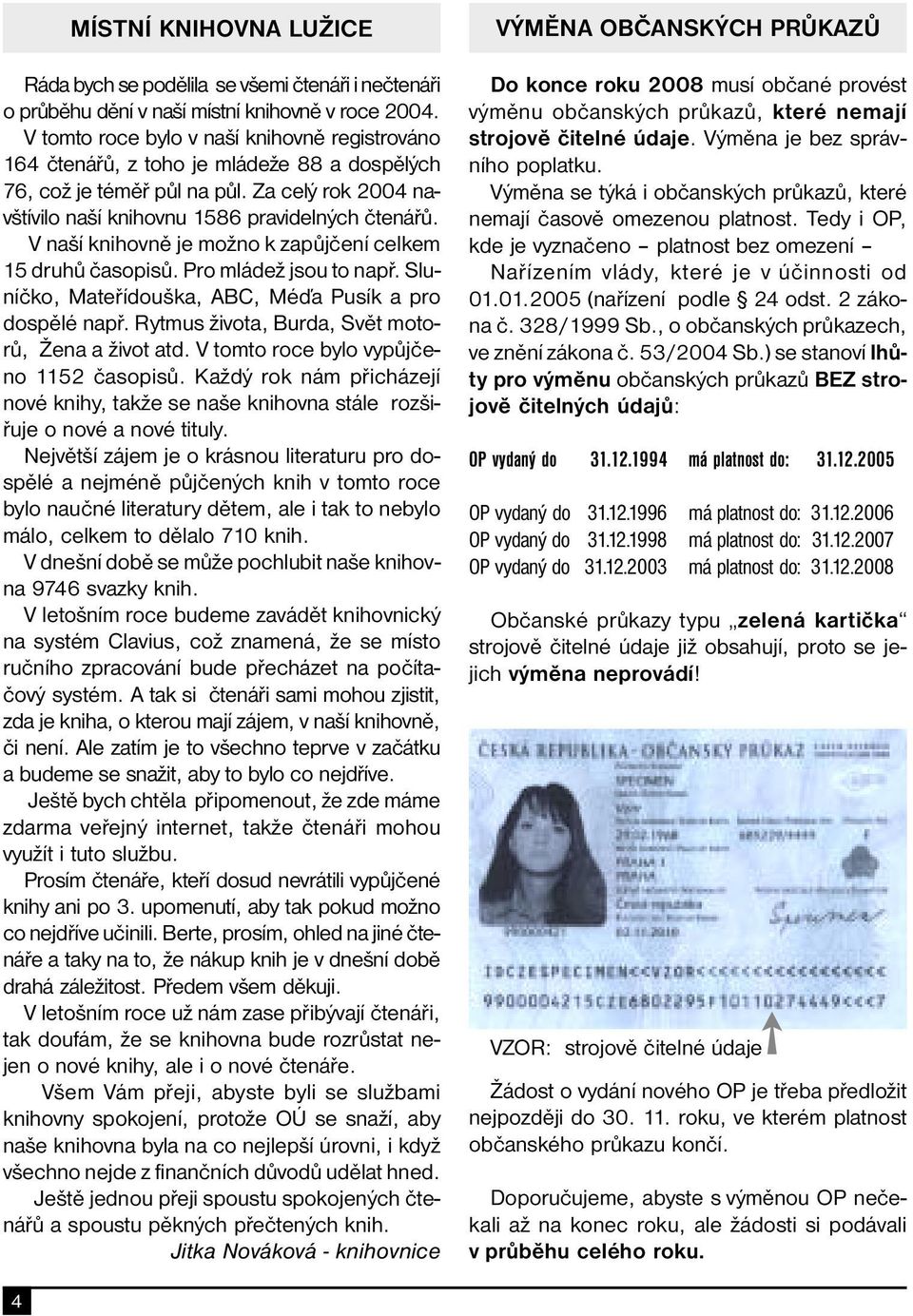 V naší knihovně je možno k zapůjčení celkem 15 druhů časopisů. Pro mládež jsou to např. Sluníčko, Mateřídouška, ABC, Méďa Pusík a pro dospělé např. Rytmus života, Burda, Svět motorů, Žena a život atd.