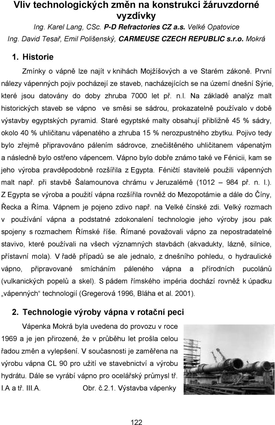 První nálezy vápenných pojiv pocházejí ze staveb, nacházejících se na území dnešní Sýrie, které jsou datovány do doby zhruba 7000 let př. n.l. Na základě analýz malt historických staveb se vápno ve směsi se sádrou, prokazatelně používalo v době výstavby egyptských pyramid.