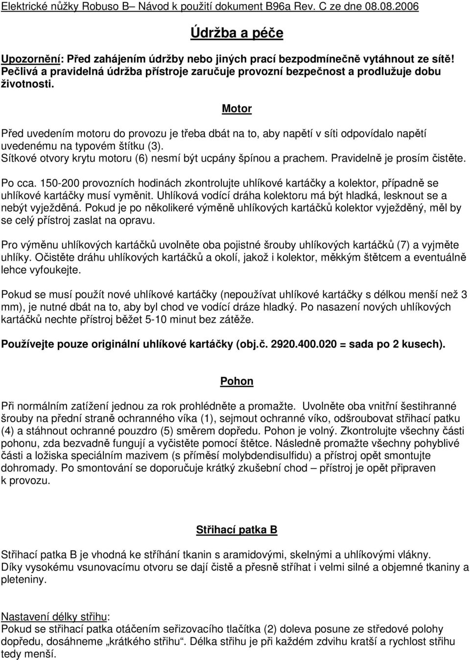 Motor Před uvedením motoru do provozu je třeba dbát na to, aby napětí v síti odpovídalo napětí uvedenému na typovém štítku (3). Sítkové otvory krytu motoru (6) nesmí být ucpány špínou a prachem.