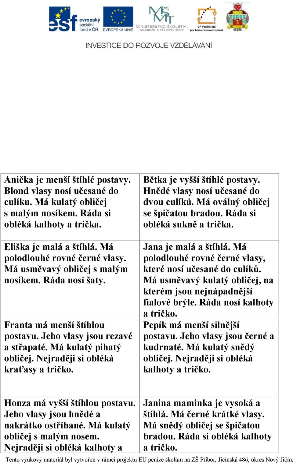 Bětka je vyšší štíhlé postavy. Hnědé vlasy nosí učesané do dvou culíků. Má oválný obličej se špičatou bradou. Ráda si obléká sukně a trička. Jana je malá a štíhlá.