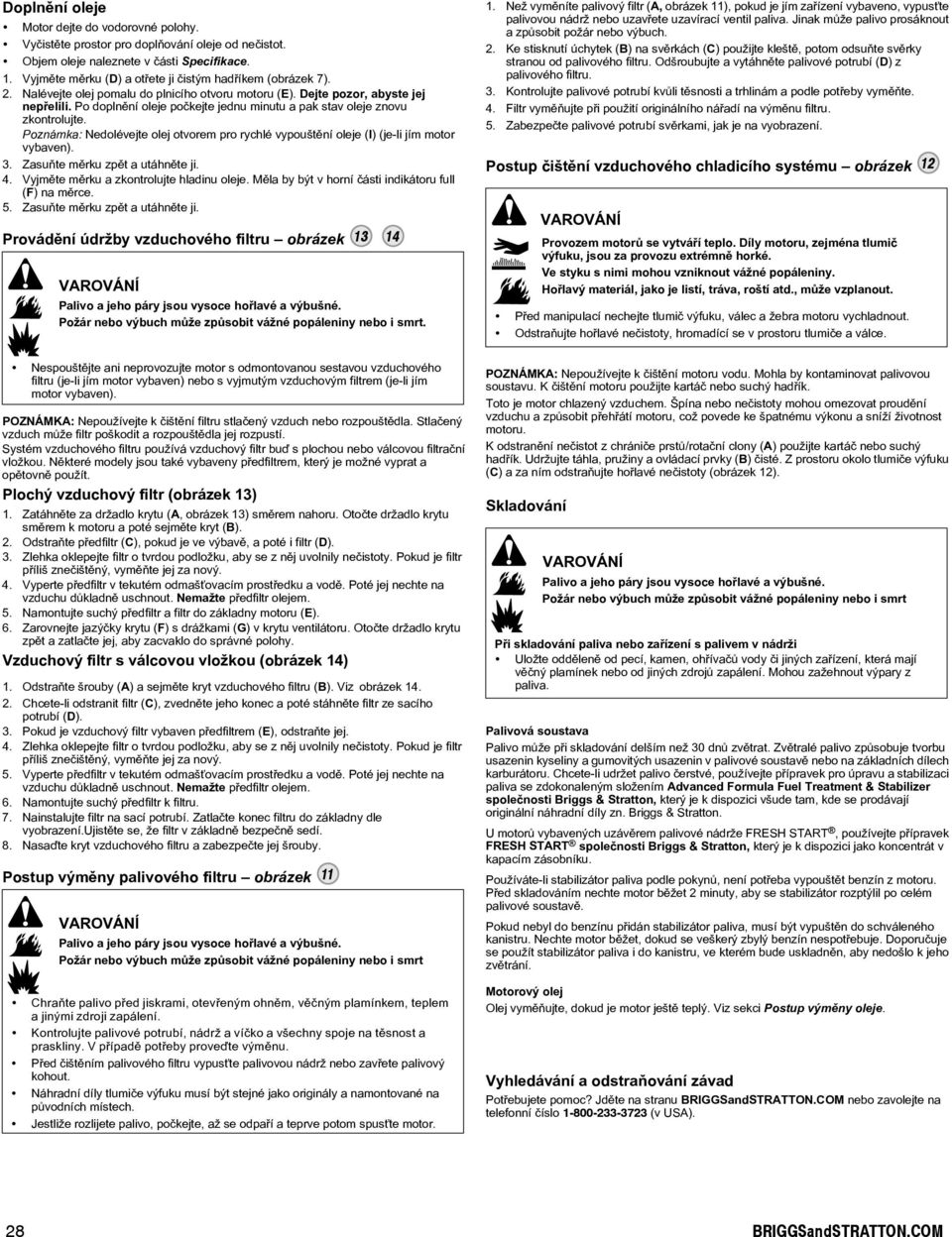 Po doplnìní oleje poèkejte jednu minutu a pak stav oleje znovu zkontrolujte. Poznámka: Nedolévejte olej otvorem pro rychlé vypouštìní oleje (I) (je-li jím motor vybaven). 3.