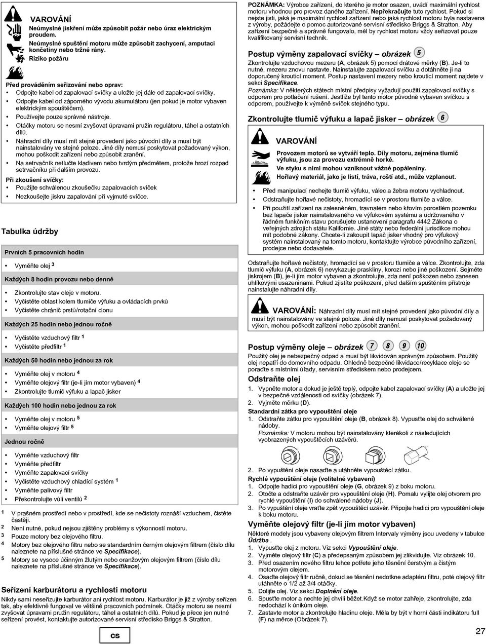 Odpojte kabel od záporného vývodu akumulátoru (jen pokud je motor vybaven elektrickým spouštìèem). Používejte pouze správné nástroje.