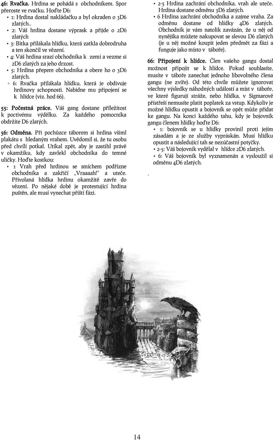 4: Váš hrdina srazí obchodníka k zemi a vezme si 2D6 zlatých za jeho drzost. 5: Hrdina přepere obchodníka a obere ho o 3D6 zlatých. 6: Rvačka přilákala hlídku, která je obdivuje hrdinovy schopnosti.