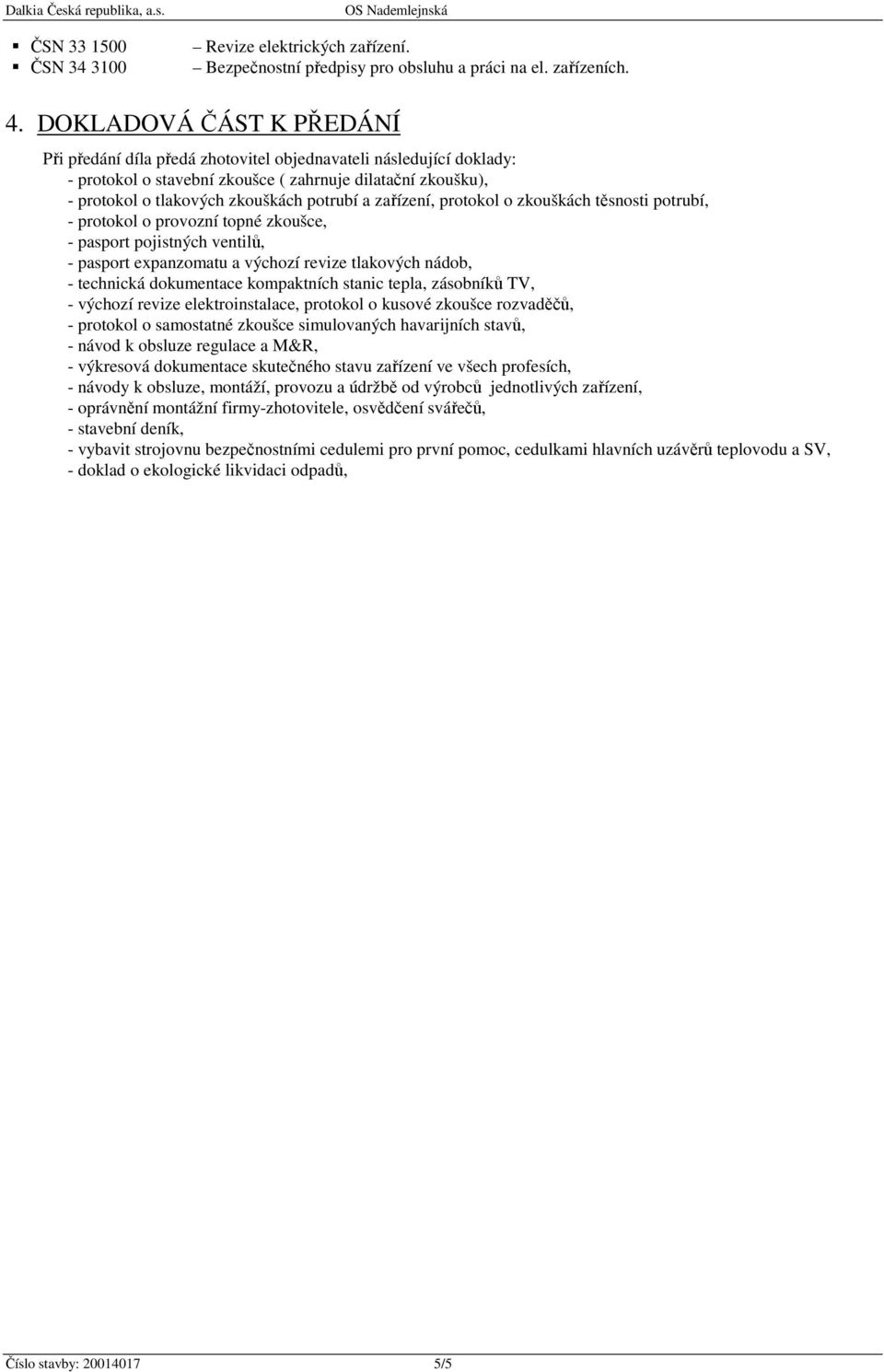 zařízení, protokol o zkouškách těsnosti potrubí, - protokol o provozní topné zkoušce, - pasport pojistných ventilů, - pasport expanzomatu a výchozí revize tlakových nádob, - technická dokumentace