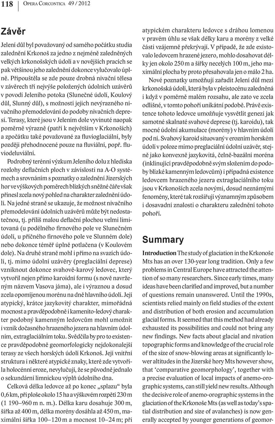 Připouštěla se zde pouze drobná nivační tělesa v závěrech tří nejvýše položených údolních uzávěrů v povodí Jeleního potoka (Slunečné údolí, Koulový důl, Slunný důl), s možností jejich nevýrazného