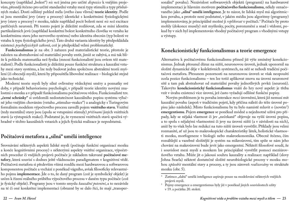 Podle ní jsou mentální jevy (stavy a procesy) identické s konkrétními fyziologickými jevy (stavy a procesy) v mozku, takže například pocit bolesti není nic než excitace patřičných neuronů.