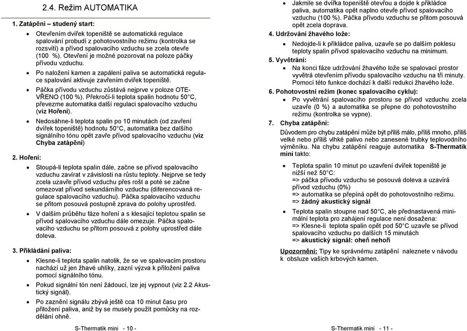 Otevření je možné pozorovat na poloze páčky přívodu vzduchu. Po naložení kamen a zapálení paliva se automatická regulace spalování aktivuje zavřením dvířek topeniště.
