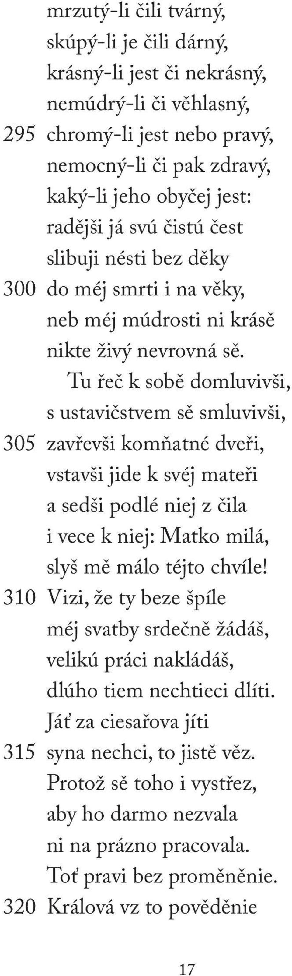 Tu řeč k sobě domluvivši, s ustavičstvem sě smluvivši, 305 zavřevši komňatné dveři, vstavši jide k svéj mateři a sedši podlé niej z čila i vece k niej: Matko milá, slyš mě málo téjto chvíle!