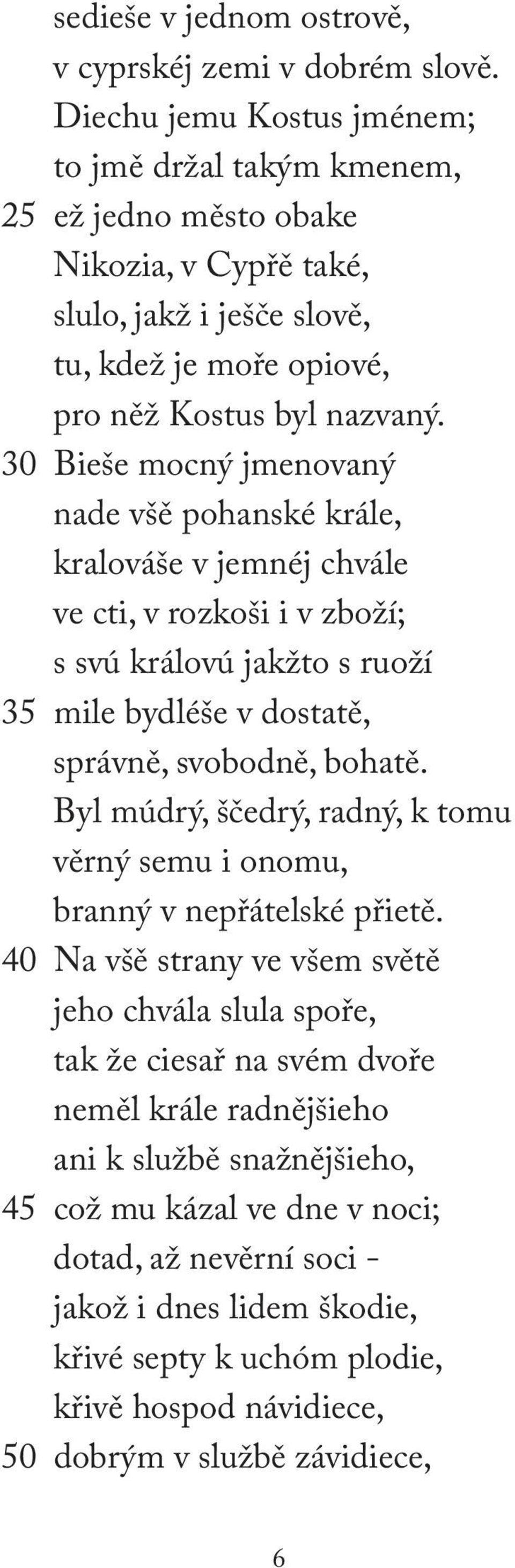 30 Bieše mocný jmenovaný nade všě pohanské krále, kralováše v jemnéj chvále ve cti, v rozkoši i v zboží; s svú královú jakžto s ruoží 35 mile bydléše v dostatě, správně, svobodně, bohatě.