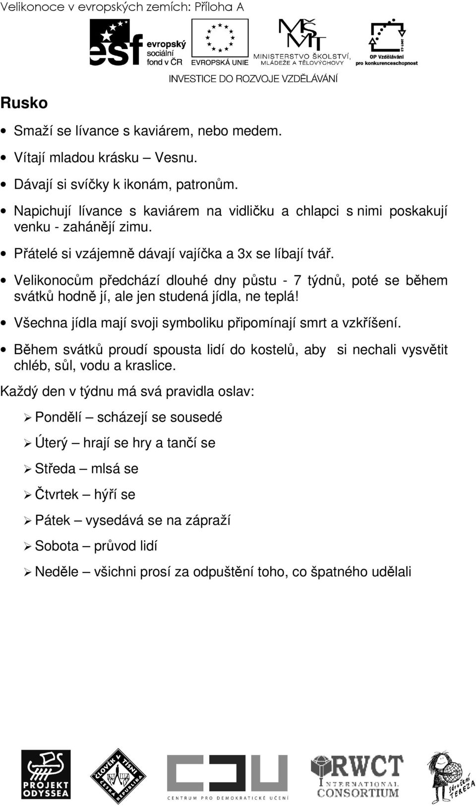 Velikonocům předchází dlouhé dny půstu - 7 týdnů, poté se během svátků hodně jí, ale jen studená jídla, ne teplá! Všechna jídla mají svoji symboliku připomínají smrt a vzkříšení.