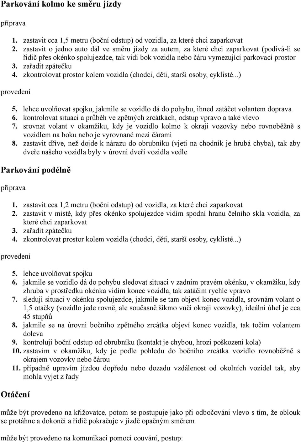 zařadit zpátečku 4. zkontrolovat prostor kolem vozidla (chodci, děti, starší osoby, cyklisté...) provedení 5. lehce uvolňovat spojku, jakmile se vozidlo dá do pohybu, ihned zatáčet volantem doprava 6.