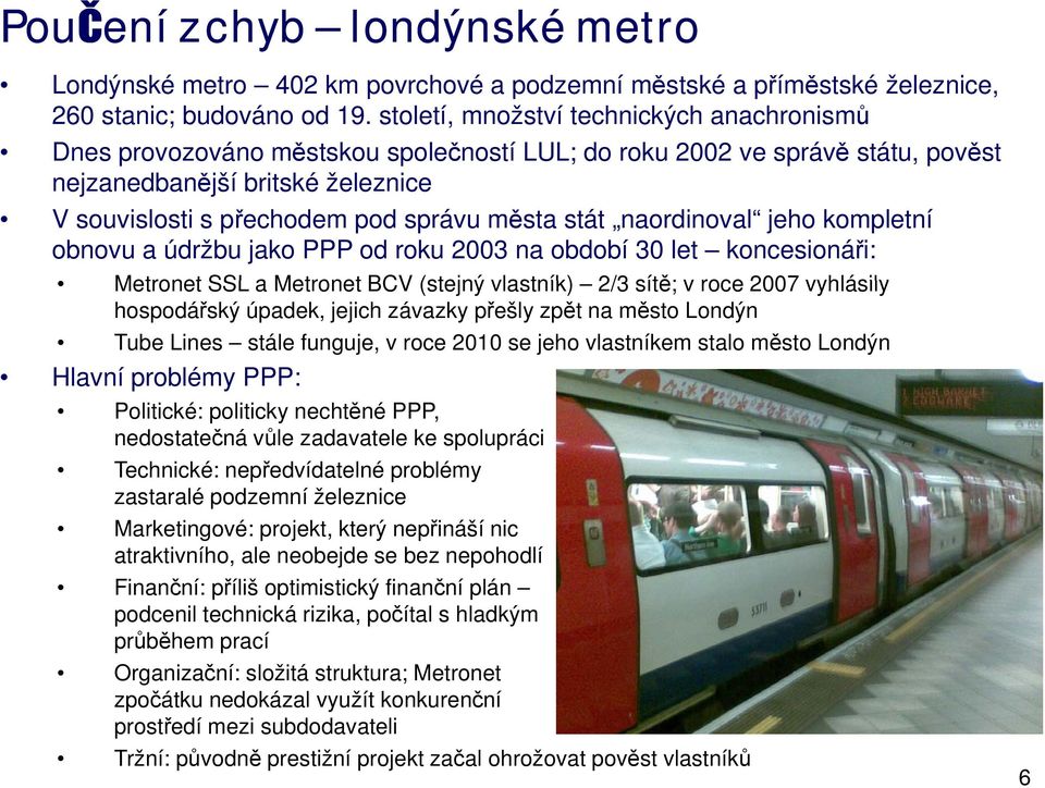 stát naordinoval jeho kompletní obnovu a údržbu jako PPP od roku 2003 na období 30 let koncesionáři: Metronet SSL a Metronet BCV (stejný vlastník) 2/3 sítě; v roce 2007 vyhlásily hospodářský úpadek,