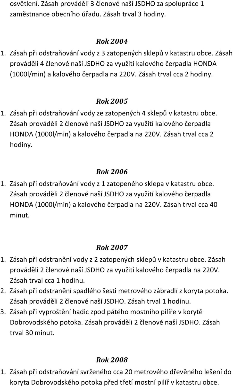 Zásah při odstraňování vody ze zatopených 4 sklepů v katastru obce. Zásah prováděli 2 členové naší JSDHO za využití kalového čerpadla HONDA (1000l/min) a kalového čerpadla na 220V.