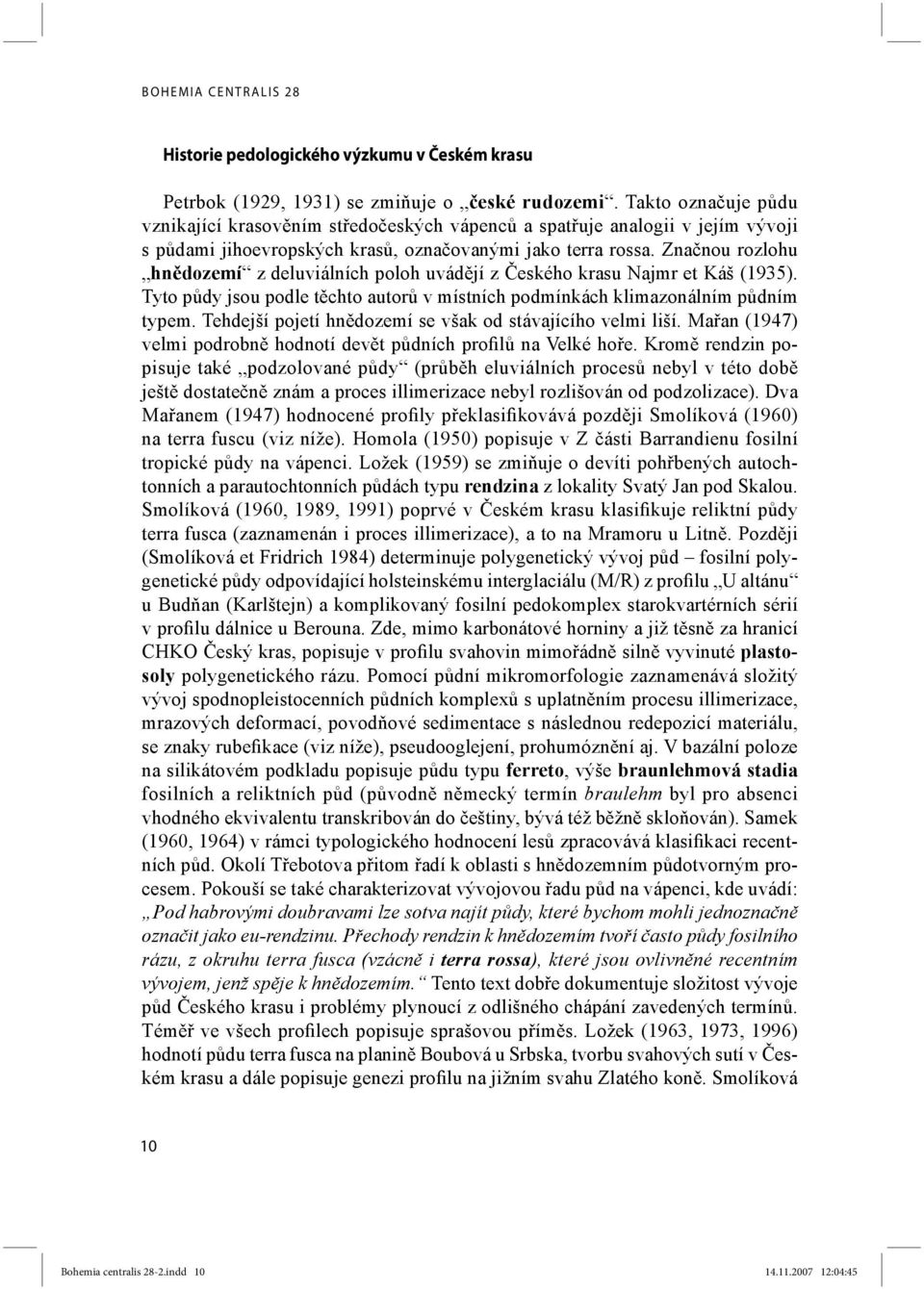 Značnou rozlohu hnědozemí z deluviálních poloh uvádějí z Českého krasu Najmr et Káš (1935). Tyto půdy jsou podle těchto autorů v místních podmínkách klimazonálním půdním typem.
