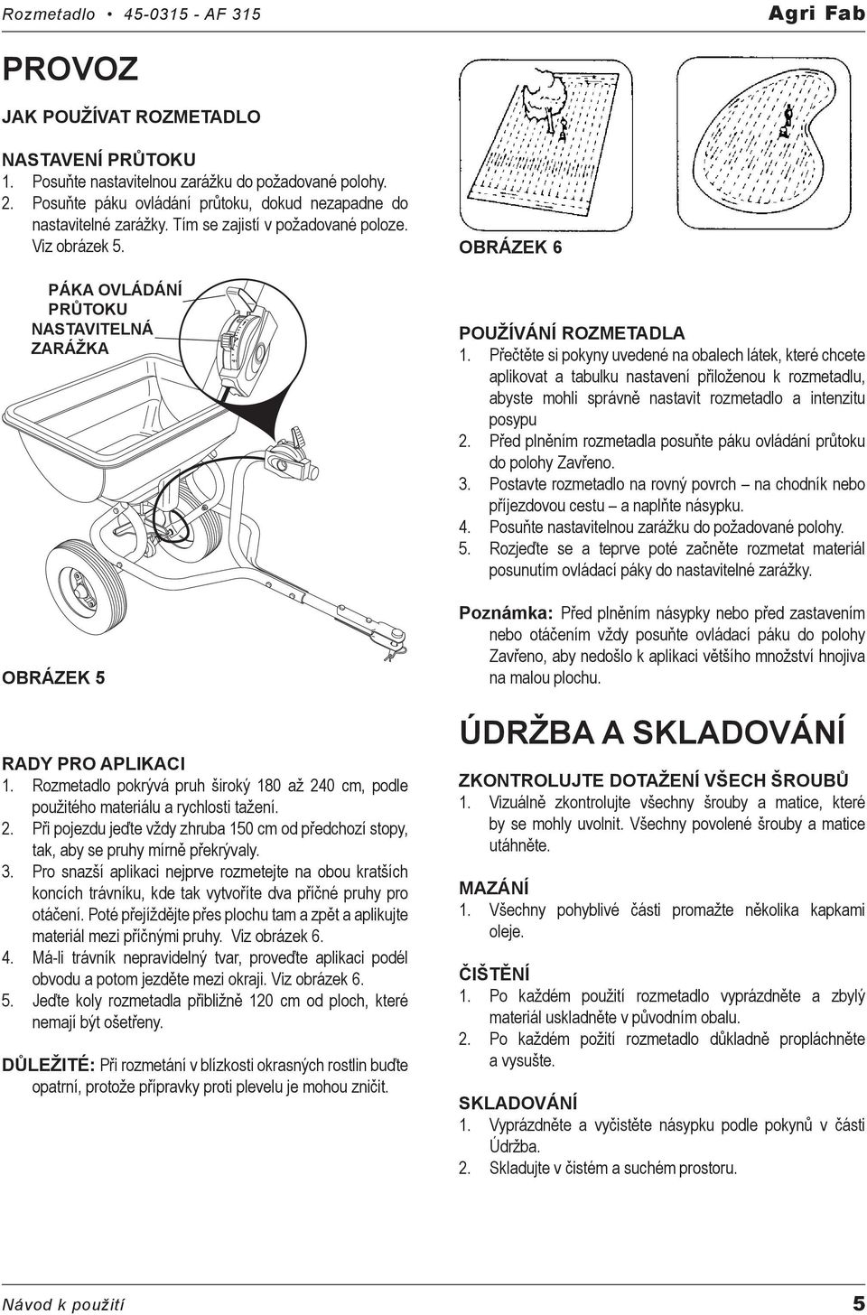 Rozmetadlo pokrývá pruh široký 180 až 240 cm, podle použitého materiálu a rychlosti tažení. 2. Při pojezdu jeďte vždy zhruba 150 cm od předchozí stopy, tak, aby se pruhy mírně překrývaly. 3.