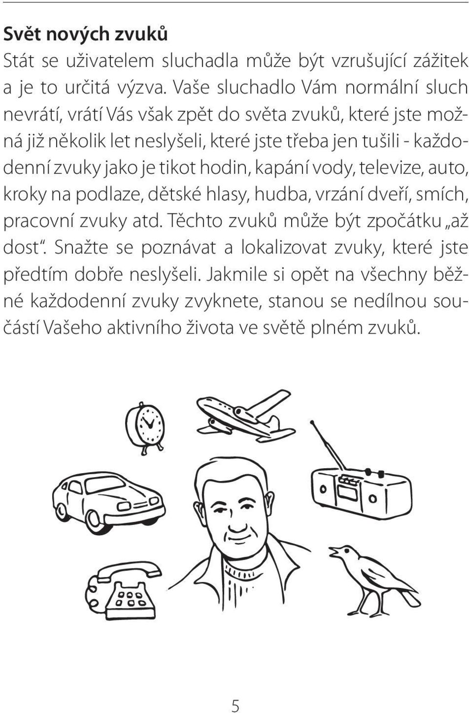 každodenní zvuky jako je tikot hodin, kapání vody, televize, auto, kroky na podlaze, dětské hlasy, hudba, vrzání dveří, smích, pracovní zvuky atd.