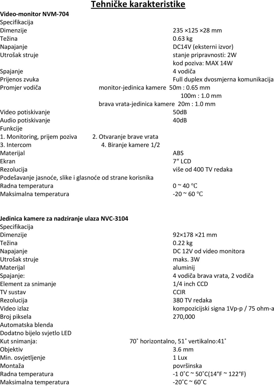 63 kg DC14V (eksterni izvor) stanje pripravnosti: 2W kod poziva: MAX 14W 4 vodiča Full duplex dvosmjerna komunikacija monitor-jedinica kamere 50m : 0.65 mm 100m : 1.