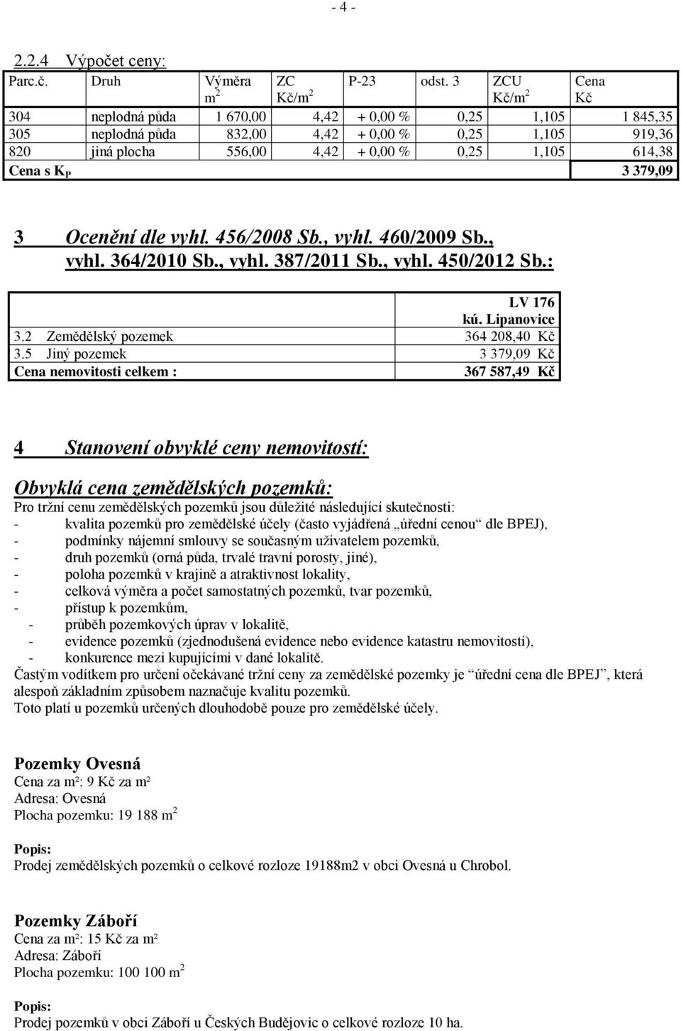 s K P 3 379,09 3 Ocenění dle vyhl. 456/2008 Sb., vyhl. 460/2009 Sb., vyhl. 364/2010 Sb., vyhl. 387/2011 Sb., vyhl. 450/2012 Sb.: LV 176 kú. Lipanovice 3.2 Zemědělský pozemek 364 208,40 Kč 3.
