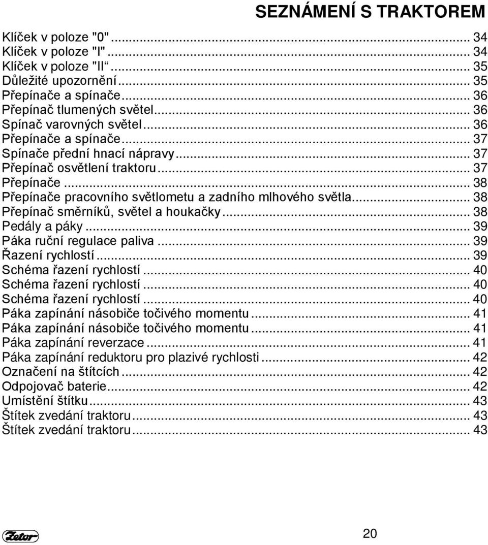 .. 38 Přepínače pracovního světlometu a zadního mlhového světla... 38 Přepínač směrníků, světel a houkačky... 38 Pedály a páky... 39 Páka ruční regulace paliva... 39 Řazení rychlostí.