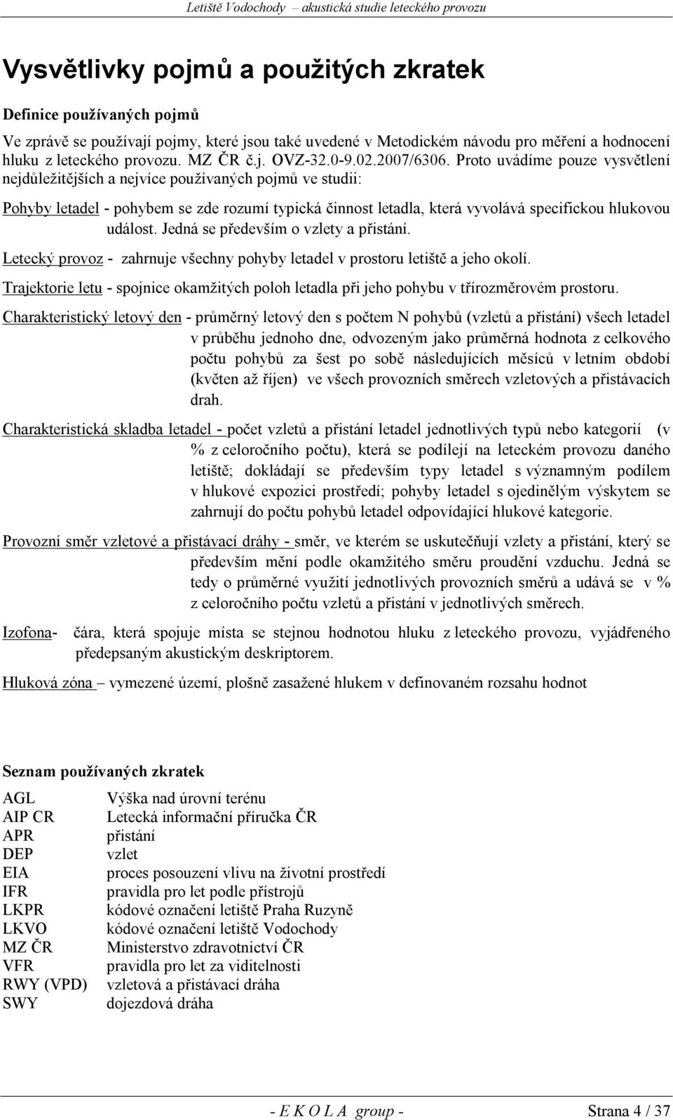 Proto uvádíme pouze vysvětlení nejdůležitějších a nejvíce používaných pojmů ve studii: Pohyby letadel - pohybem se zde rozumí typická činnost letadla, která vyvolává specifickou hlukovou událost.