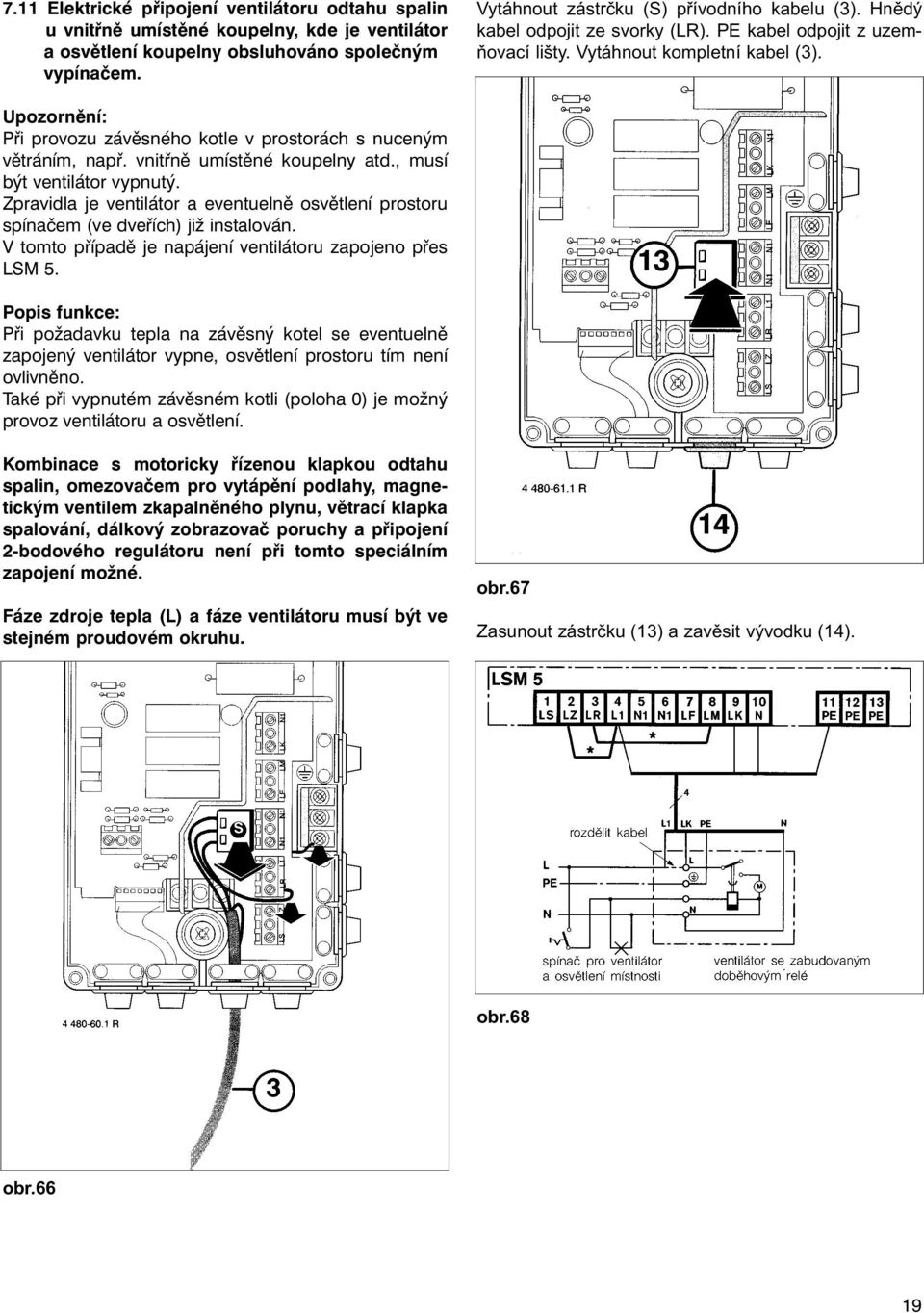 vnitřně umístěné koupelny atd., musí být ventilátor vypnutý. Zpravidla je ventilátor a eventuelně osvětlení prostoru spínačem (ve dveřích) již instalován.