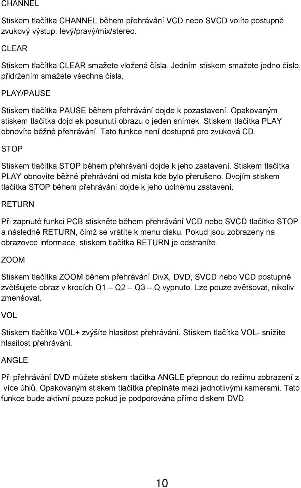 Opakovaným stiskem tlačítka dojd ek posunutí obrazu o jeden snímek. Stiskem tlačítka PLAY obnovíte běžné přehrávání. Tato funkce není dostupná pro zvuková CD.