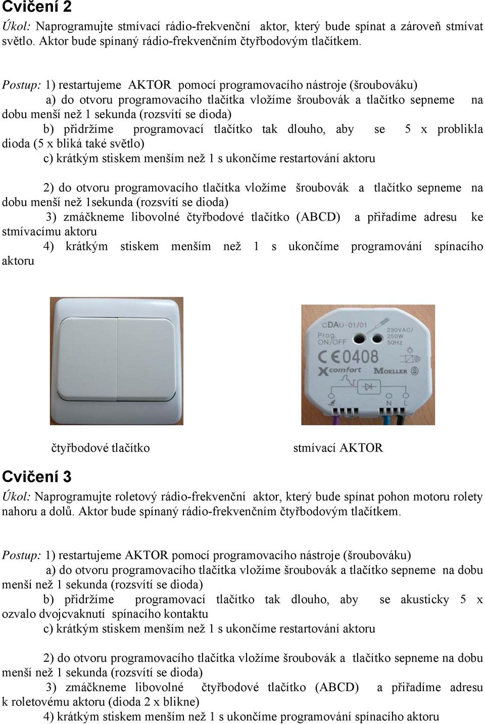 přidržíme programovací tlačítko tak dlouho, aby se 5 x problikla dioda (5 x bliká také světlo) c) krátkým stiskem menším než 1 s ukončíme restartování aktoru 2) do otvoru programovacího tlačítka