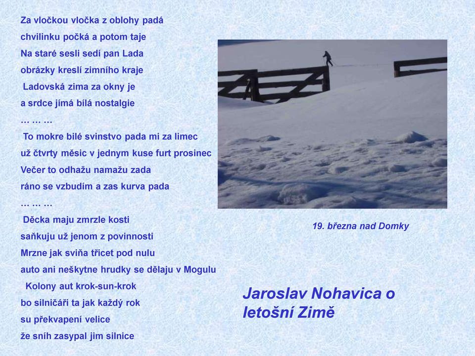 vzbudím a zas kurva pada Děcka maju zmrzle kosti saňkuju už jenom z povinnosti Mrzne jak sviňa třicet pod nulu auto ani neškytne hrudky se dělaju v