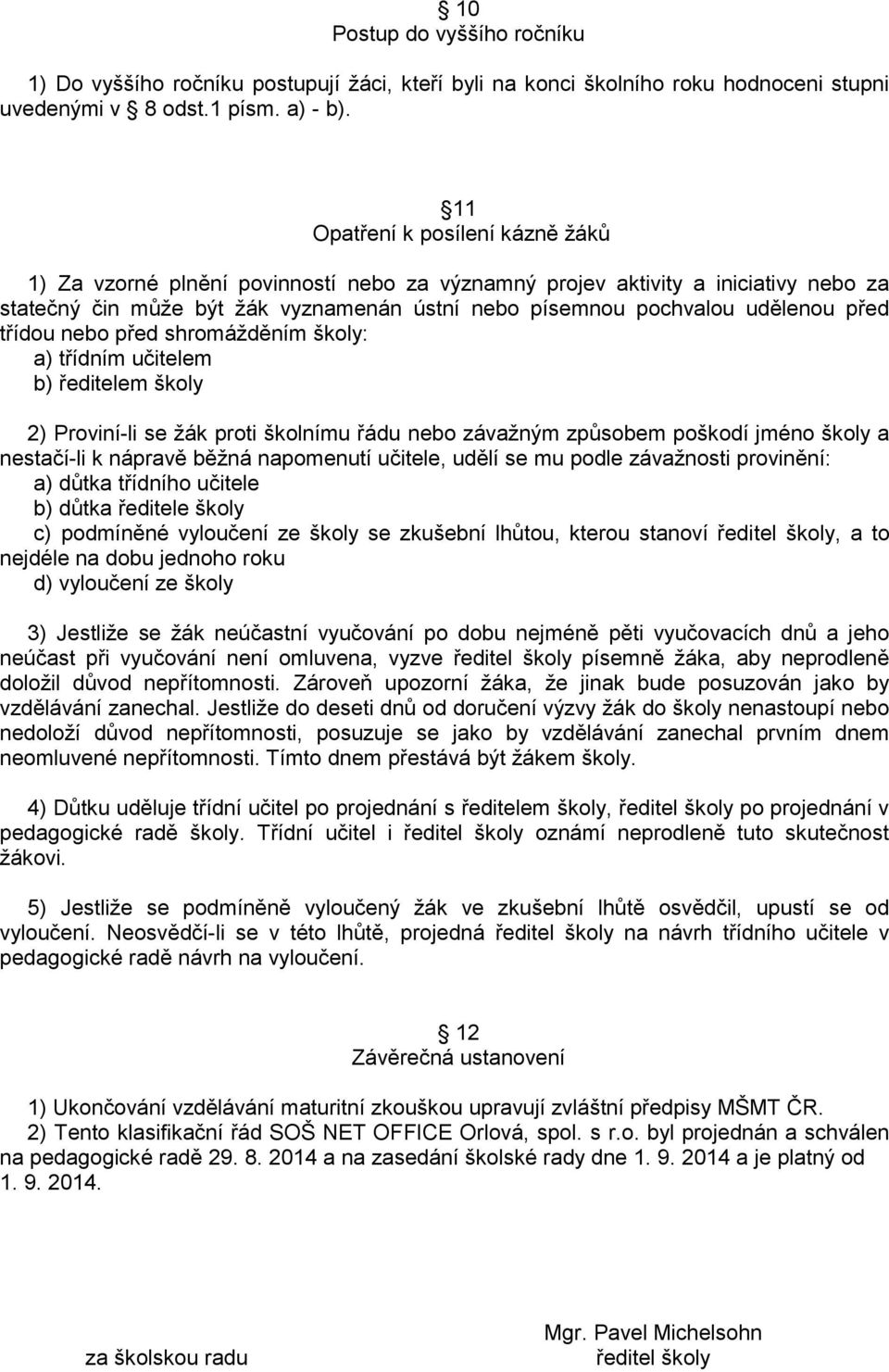 třídou nebo před shromážděním školy: a) třídním učitelem b) ředitelem školy 2) Proviní-li se žák proti školnímu řádu nebo závažným způsobem poškodí jméno školy a nestačí-li k nápravě běžná napomenutí