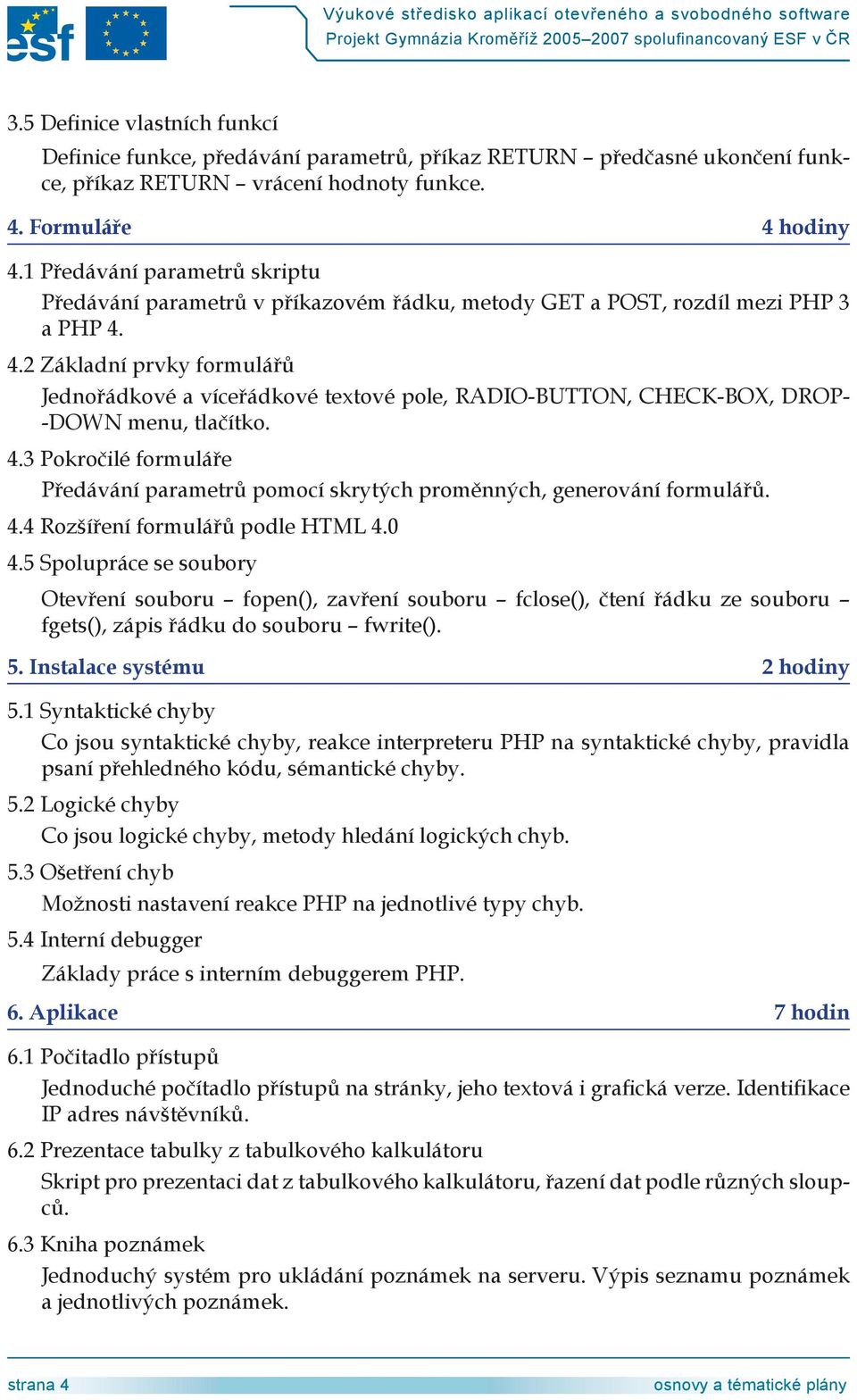 4. Základní prvky formulářů Jednořádkové a víceřádkové textové pole, RADIO-BUTTON, CHECK-BOX, DROP- -DOWN menu, tlačítko. 4.