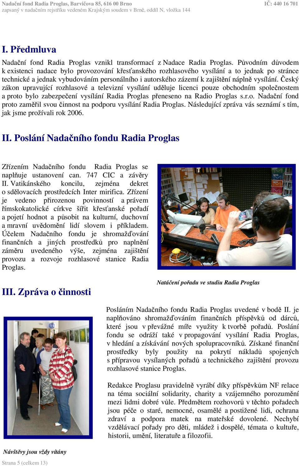 eský zákon upravující rozhlasové a televizní vysílání udluje licenci pouze obchodním spolenostem a proto bylo zabezpeení vysílání Radia Proglas peneseno na Radio Proglas s.r.o. Nadaní fond proto zamil svou innost na podporu vysílání Radia Proglas.