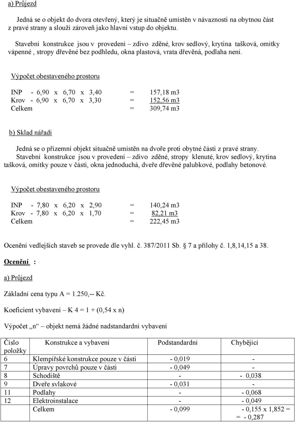 Výpočet obestaveného prostoru INP - 6,90 x 6,70 x 3,40 = 157,18 m3 Krov - 6,90 x 6,70 x 3,30 = 152,56 m3 Celkem = 309,74 m3 b) Sklad nářadí Jedná se o přízemní objekt situačně umístěn na dvoře proti