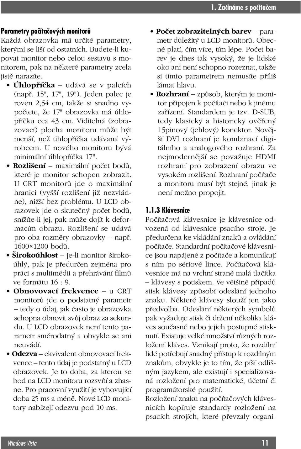 Jeden palec je roven 2,54 cm, takže si snadno vypočtete, že 17" obrazovka má úhlopříčku cca 43 cm. Viditelná (zobrazovací) plocha monitoru může být menší, než úhlopříčka udávaná výrobcem.