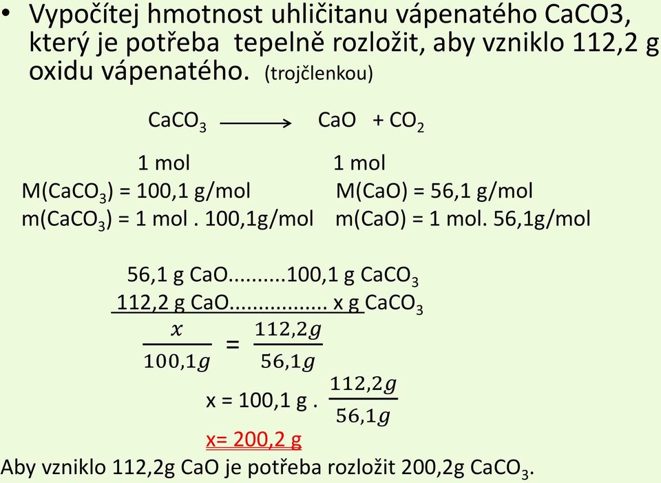 (trojčlenkou) CaCO 3 CaO + CO 2 1 mol 1 mol M(CaCO 3 ) = 100,1 g/mol M(CaO) = 56,1 g/mol m(caco 3 ) = 1 mol.