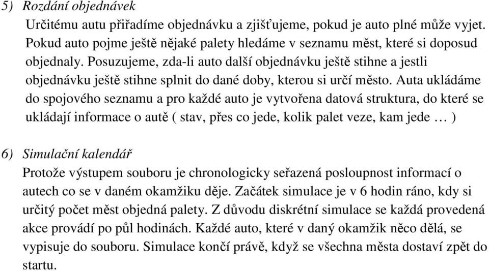 Auta ukládáme do spojového seznamu a pro každé auto je vytvořena datová struktura, do které se ukládají informace o autě ( stav, přes co jede, kolik palet veze, kam jede ) 6) Simulační kalendář