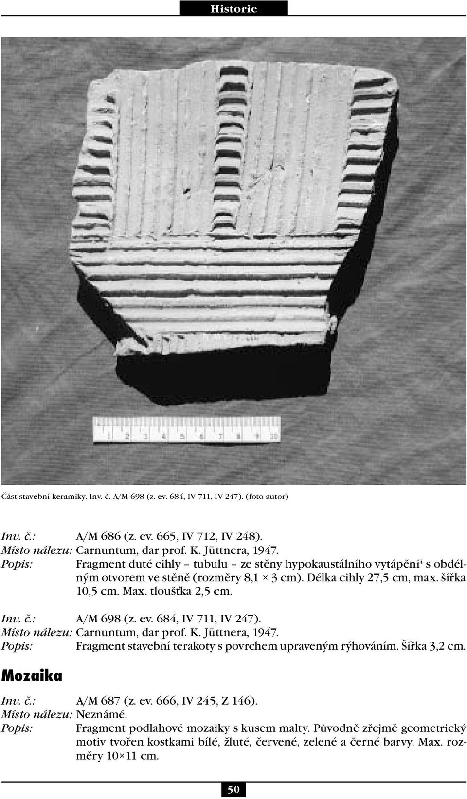 : A/M 698 (z. ev. 684, IV 711, IV 247). Místo nálezu: Carnuntum, dar prof. K. Jüttnera, 1947. Popis: Fragment stavební terakoty s povrchem upraveným rýhováním. Šířka 3,2 cm. Mozaika Inv. č.
