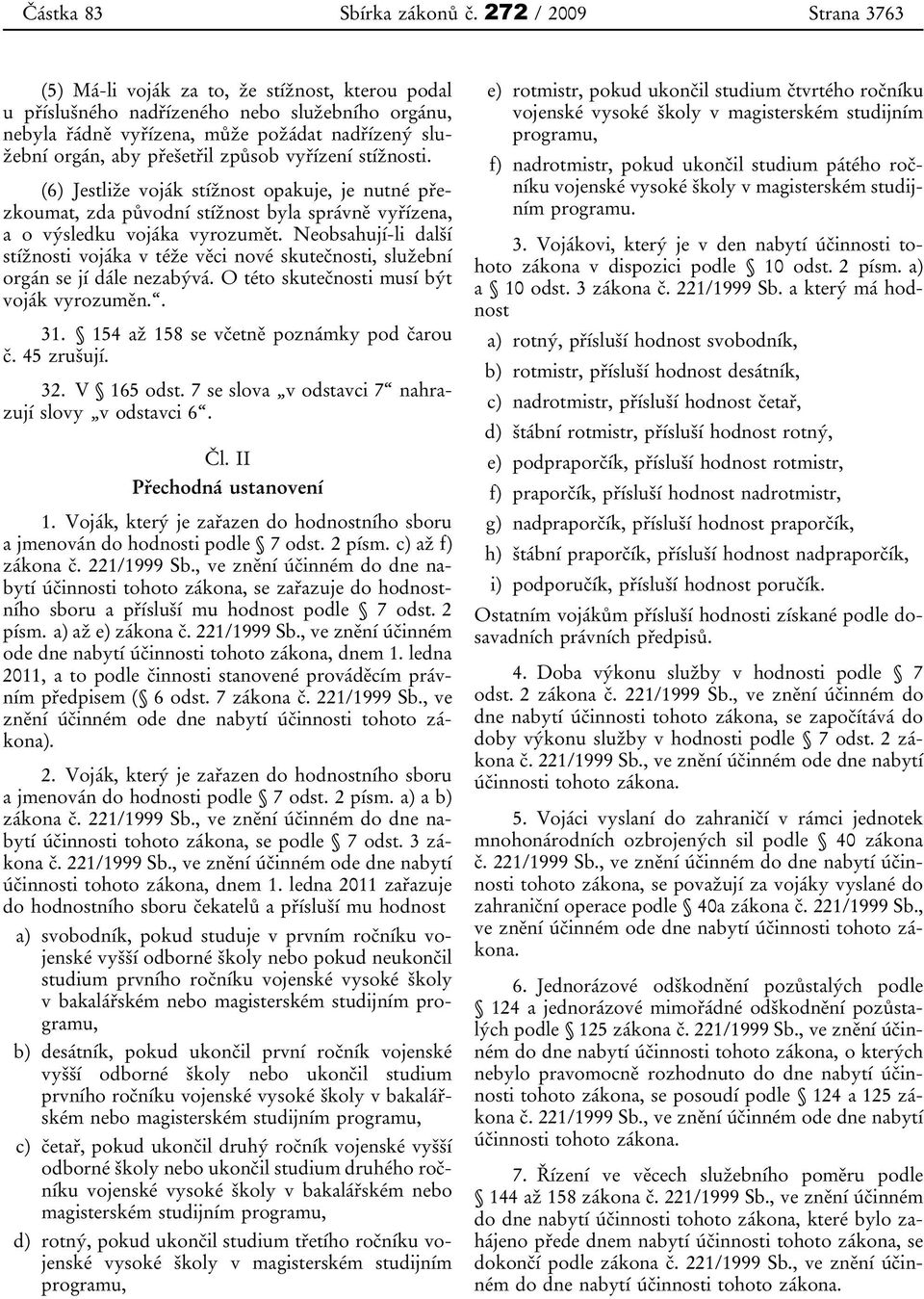 způsob vyřízení stížnosti. (6) Jestliže voják stížnost opakuje, je nutné přezkoumat, zda původní stížnost byla správně vyřízena, a o výsledku vojáka vyrozumět.