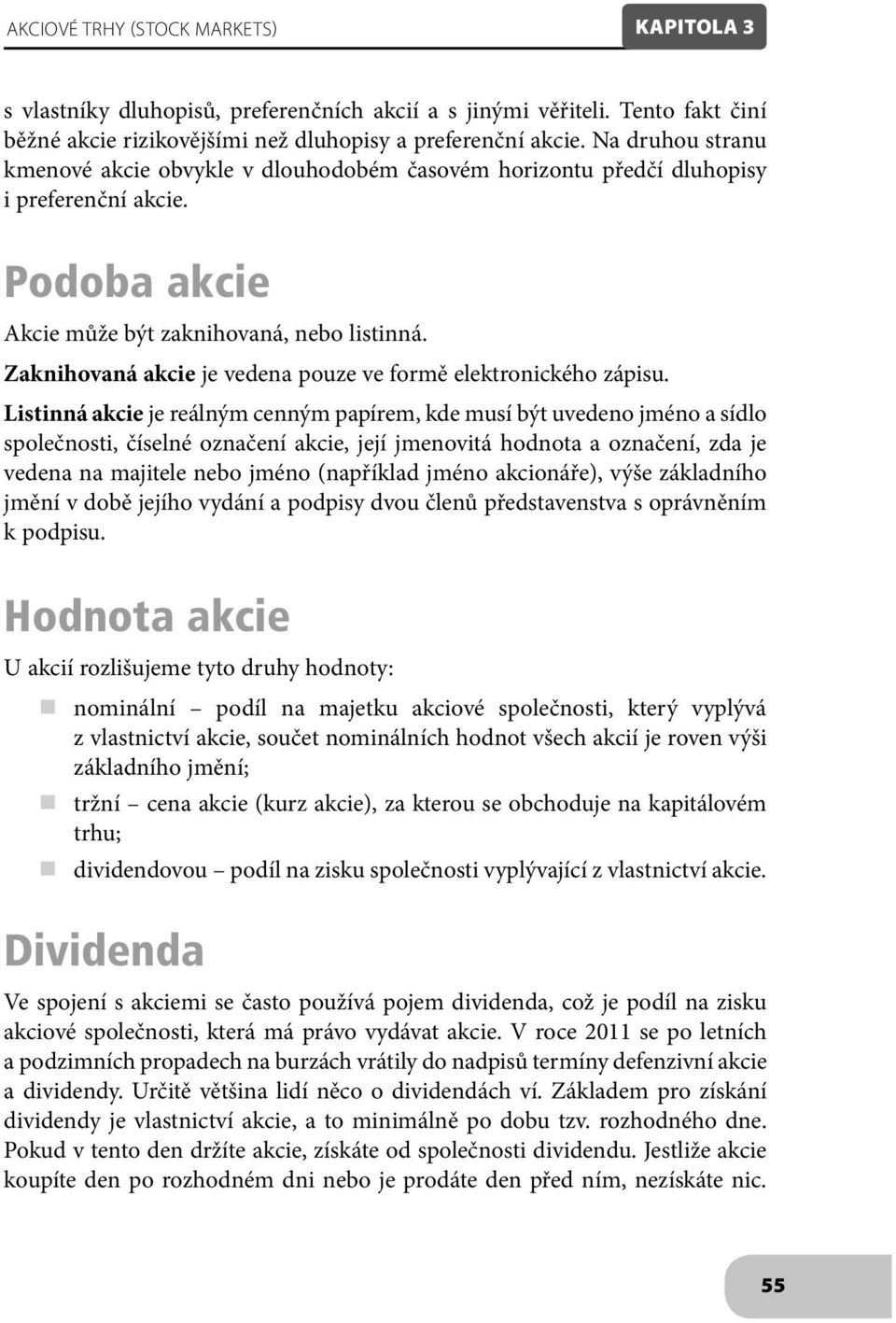 Zaknihovaná akcie je vedena pouze ve formě elektronického zápisu.