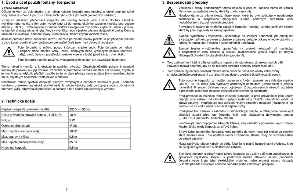 V zimních měsících přečerpává čerpadlo této fontány teplejší vodu z větší hloubky k hladině rybníčku nebo jezírka a tím brání tvorbě ledu až do teploty okolního vzduchu hluboko pod bodem mrazu ( 20