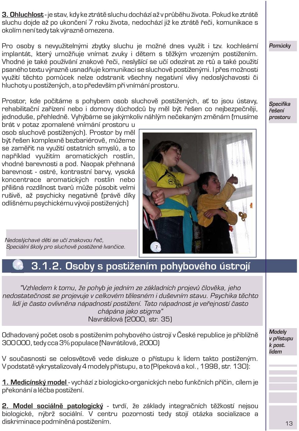 Pro osoby s nevyužitelnými zbytky sluchu je možné dnes využít i tzv. kochleární implantát, který umožòuje vnímat zvuky i dìtem s tìžkým vrozeným postižením.