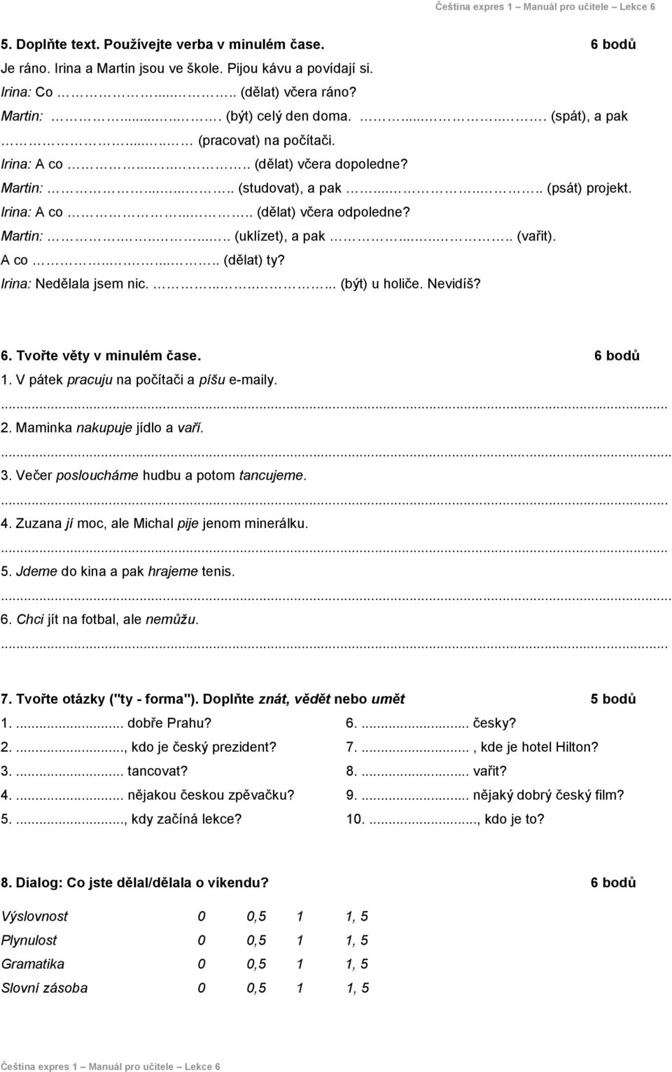 Martin:........ (uklízet), a pak....... (vařit). A co........ (dělat) ty? Irina: Nedělala jsem nic......... (být) u holiče. Nevidíš? 6. Tvořte věty v minulém čase. 6 bodů 1.