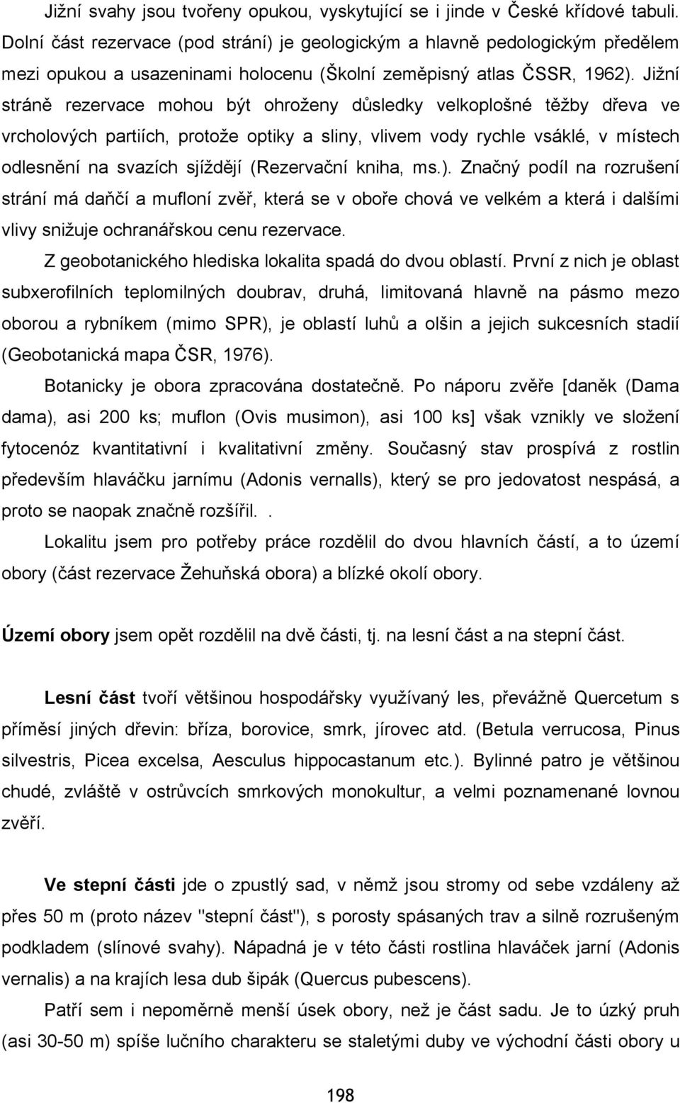 Jižní stráně rezervace mohou být ohroženy důsledky velkoplošné těžby dřeva ve vrcholových partiích, protože optiky a sliny, vlivem vody rychle vsáklé, v místech odlesnění na svazích sjíždějí