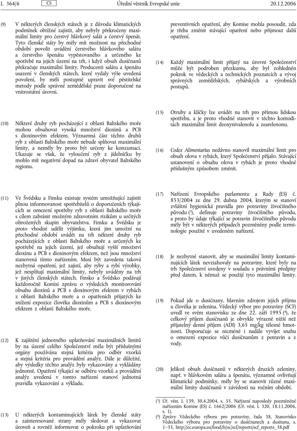 Tyto členské státy by měly mít možnost na přechodné období povolit uvádění čerstvého hlávkového salátu a čerstvého špenátu vypěstovaného a určeného ke spotřebě na jejich území na trh, i když obsah