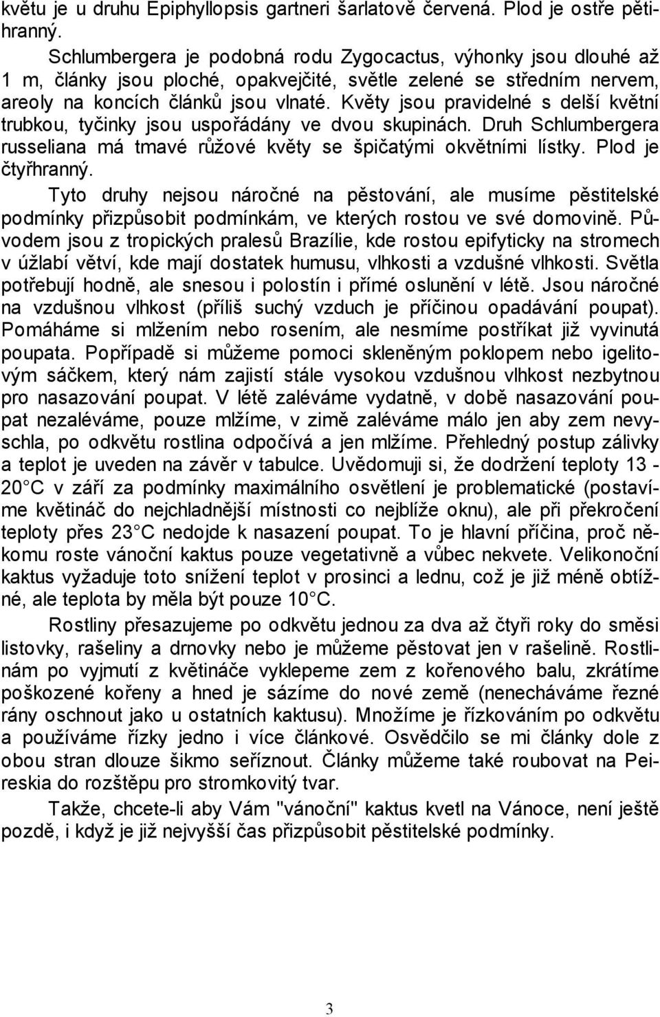 Květy jsou pravidelné s delší květní trubkou, tyčinky jsou uspořádány ve dvou skupinách. Druh Schlumbergera russeliana má tmavé růžové květy se špičatými okvětními lístky. Plod je čtyřhranný.