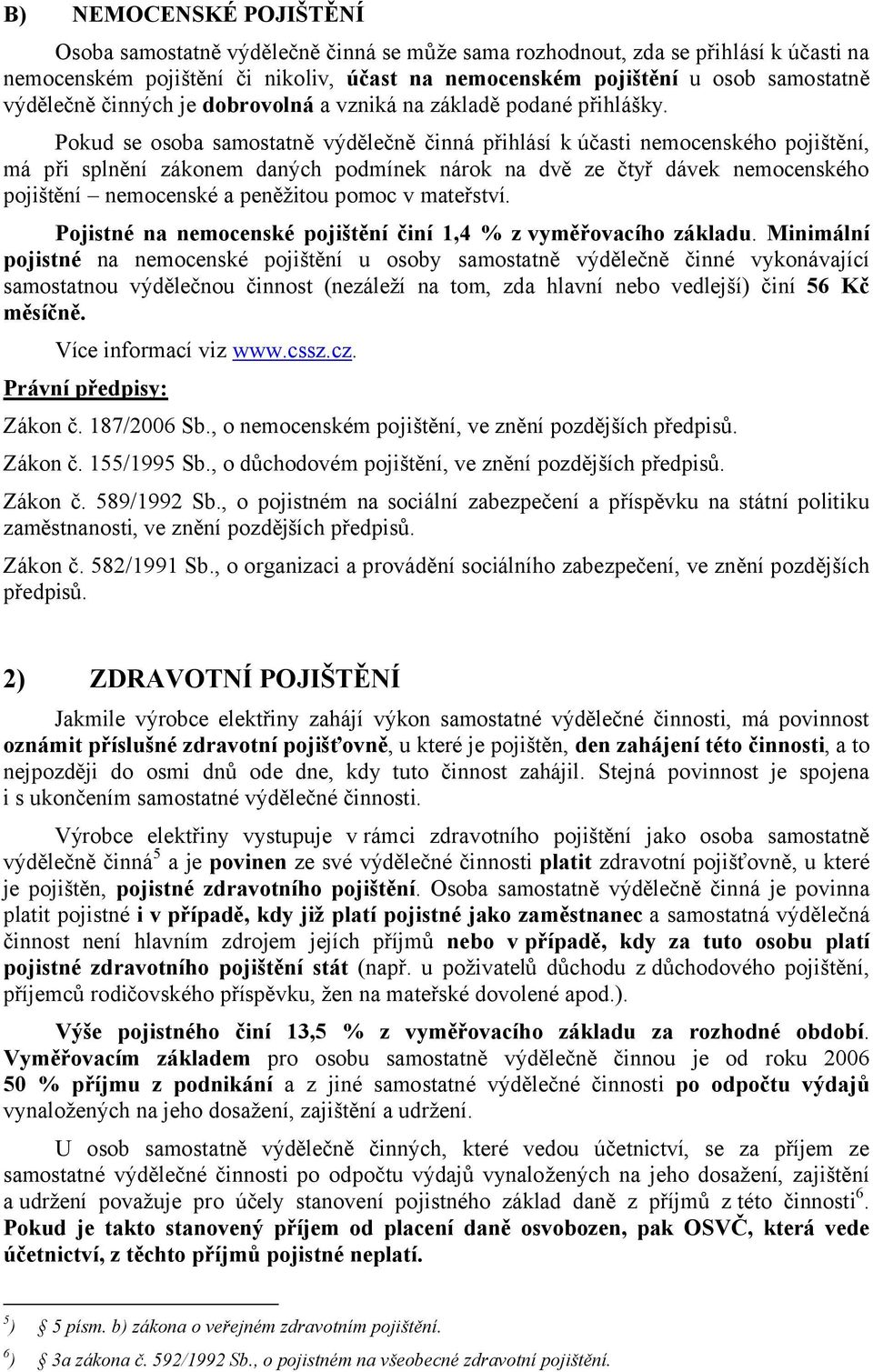 Pokud se osoba samostatně výdělečně činná přihlásí k účasti nemocenského pojištění, má při splnění zákonem daných podmínek nárok na dvě ze čtyř dávek nemocenského pojištění nemocenské a peněžitou