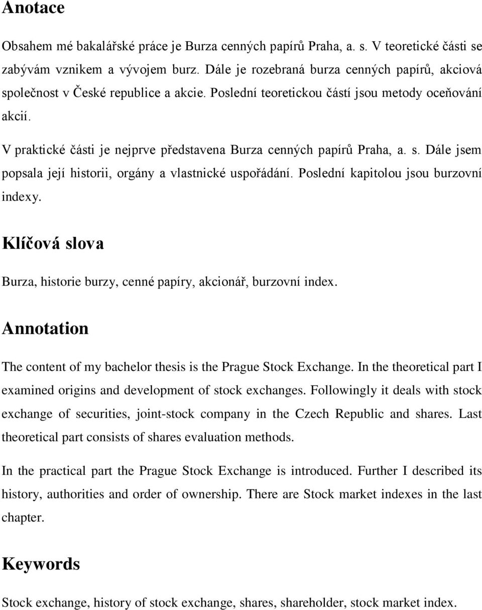 V praktické části je nejprve představena Burza cenných papírů Praha, a. s. Dále jsem popsala její historii, orgány a vlastnické uspořádání. Poslední kapitolou jsou burzovní indexy.