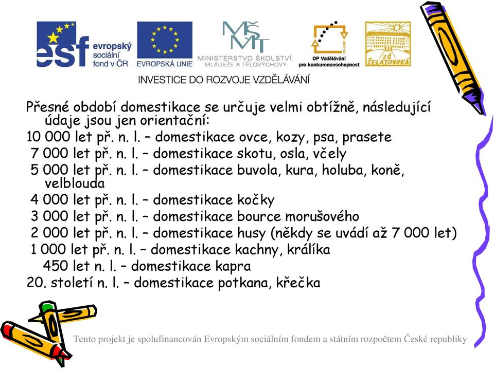 n. l. domestikace kočky 3 000 let př. n. l. domestikace bource morušového 2 000 let př. n. l. domestikace husy (někdy se uvádí až 7 000 let) 1 000 let př.