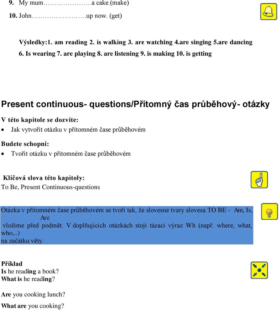 čase průběhovém Klíčová slova této kapitoly: To Be, Present Continuous-questions Otázka v přítomném čase průběhovém se tvoří tak, že slovesné tvary slovesa TO BE - Am, Is, Are vložíme před