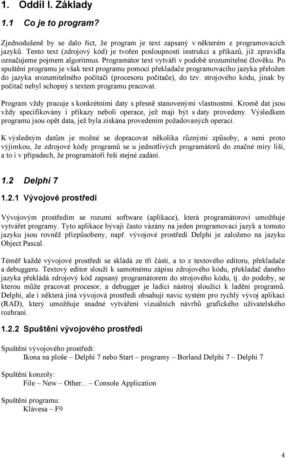 Po spuštění programu je však text programu pomocí překladače programovacího jazyka přeložen do jazyka srozumitelného počítači (procesoru počítače), do tzv.