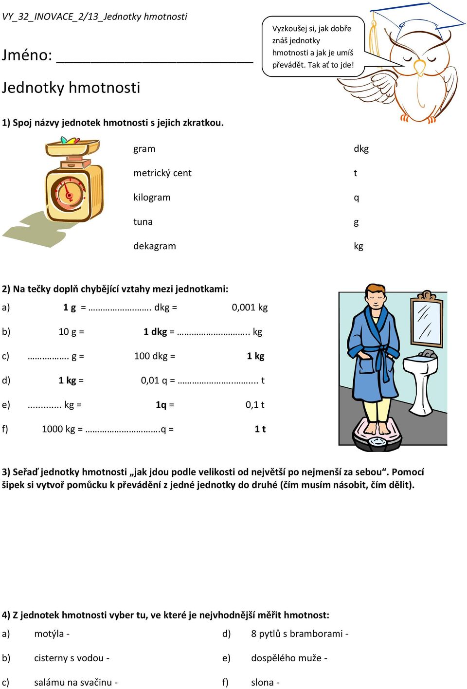 . g = 100 dkg = 1 kg d) 1 kg = 0,01 q =..... t e)... kg = 1q = 0,1 t f) 1000 kg =.q = 1 t 3) Seřaď jednotky hmotnosti jak jdou podle velikosti od největší po nejmenší za sebou.